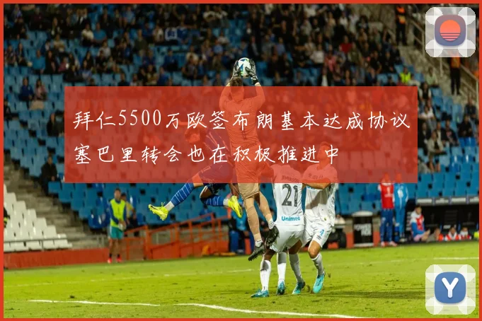 拜仁5500万欧签布朗基本达成协议塞巴里转会也在积极推进中