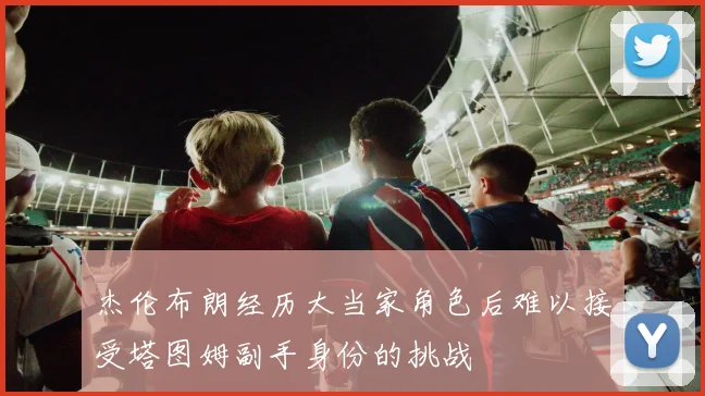 杰伦布朗经历大当家角色后难以接受塔图姆副手身份的挑战