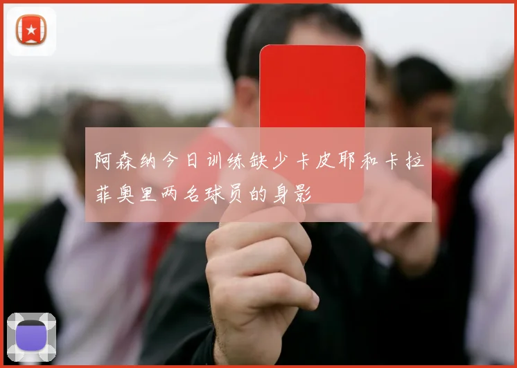 阿森纳今日训练缺少卡皮耶和卡拉菲奥里两名球员的身影