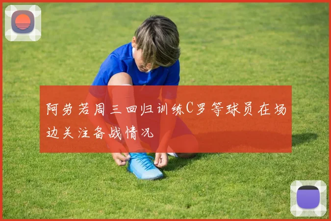 阿劳若周三回归训练C罗等球员在场边关注备战情况