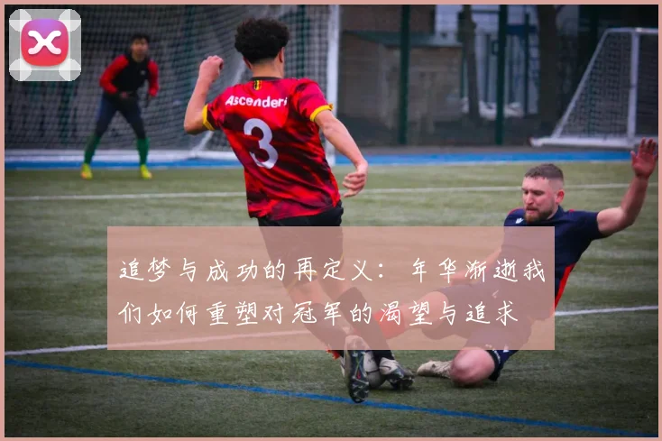 追梦与成功的再定义：年华渐逝我们如何重塑对冠军的渴望与追求