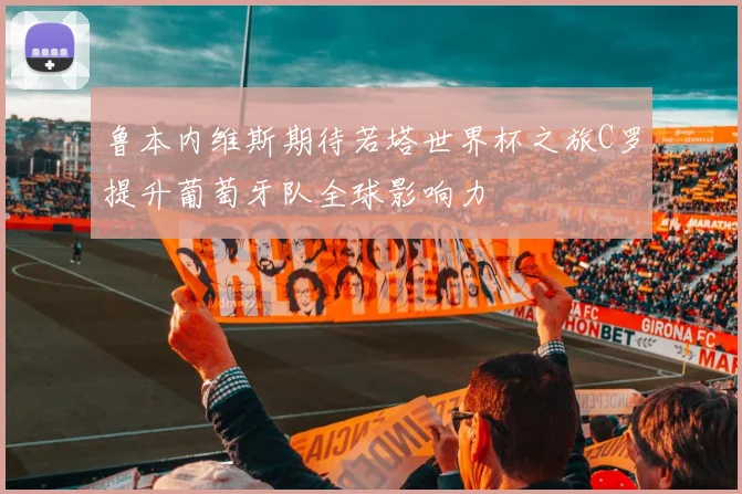 鲁本内维斯期待若塔世界杯之旅C罗提升葡萄牙队全球影响力