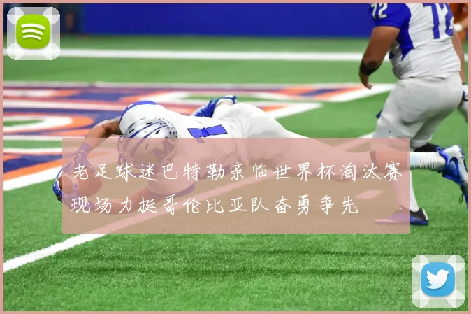 老足球迷巴特勒亲临世界杯淘汰赛现场力挺哥伦比亚队奋勇争先