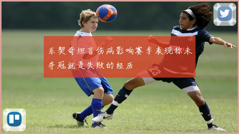 东契奇坦言伤病影响赛季表现称未夺冠就是失败的经历