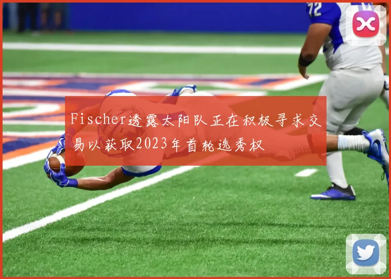 Fischer透露太阳队正在积极寻求交易以获取2023年首轮选秀权