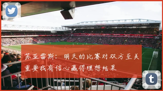 苏亚雷斯：明天的比赛对双方至关重要我有信心赢得理想结果