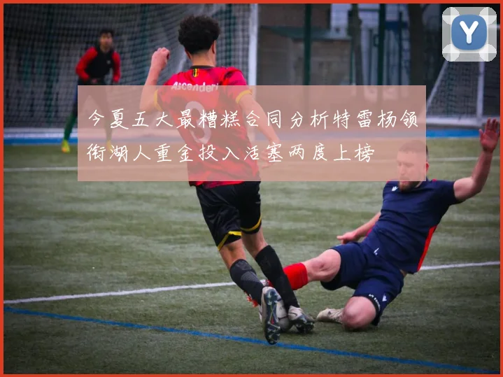 今夏五大最糟糕合同分析特雷杨领衔湖人重金投入活塞两度上榜