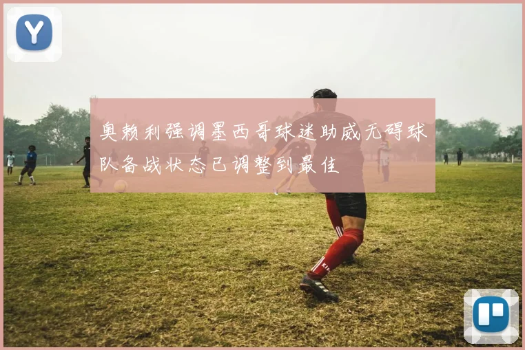 奥赖利强调墨西哥球迷助威无碍球队备战状态已调整到最佳