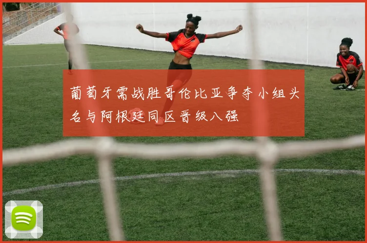 葡萄牙需战胜哥伦比亚争夺小组头名与阿根廷同区晋级八强