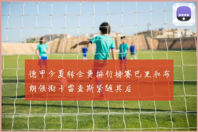 德甲今夏转会费排行榜赛巴里和布朗领衔卡雷查斯紧随其后
