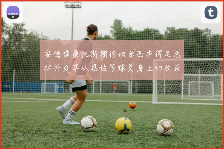 安德雷桑托斯期待切尔西夺得足总杯并分享从恩佐等球员身上的收获