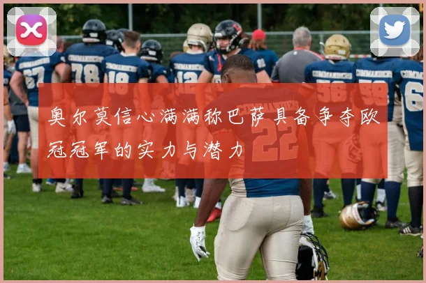 奥尔莫信心满满称巴萨具备争夺欧冠冠军的实力与潜力