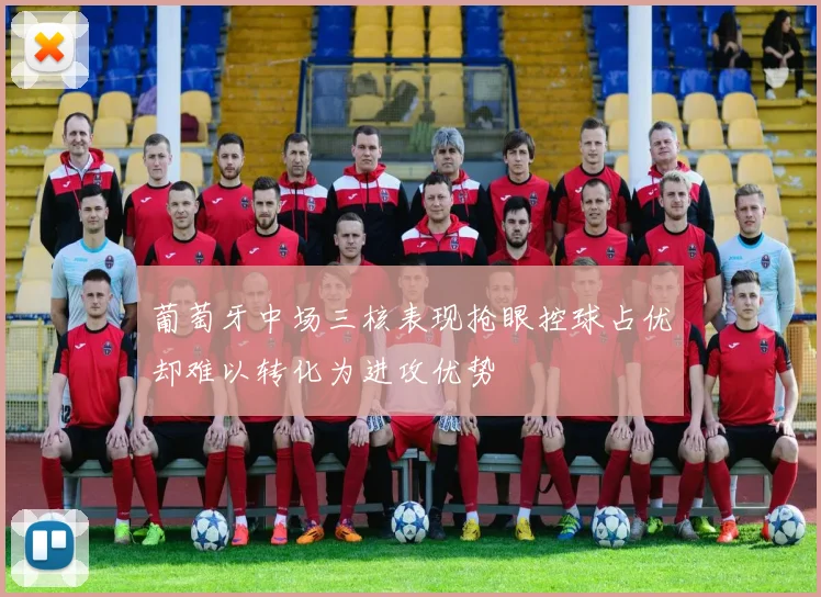 葡萄牙中场三核表现抢眼控球占优却难以转化为进攻优势