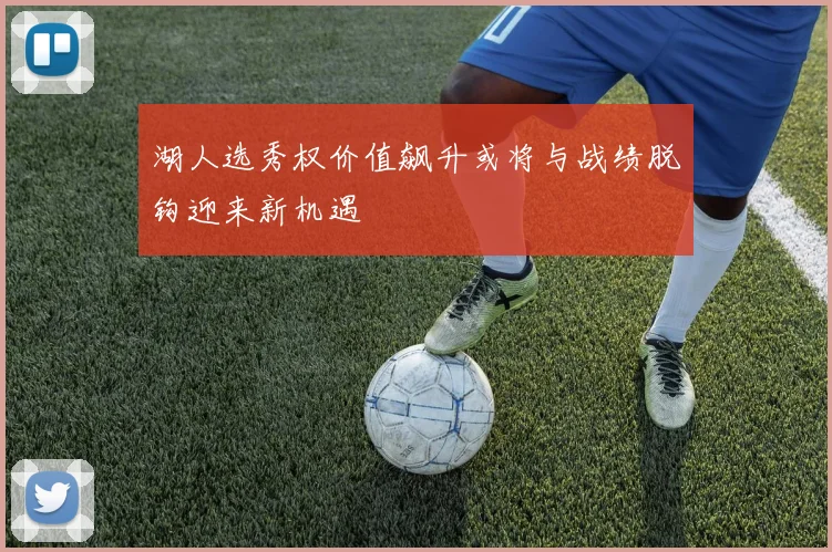 湖人选秀权价值飙升或将与战绩脱钩迎来新机遇