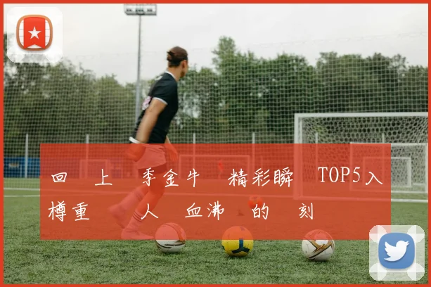 回顧上賽季金牛隊精彩瞬間TOP5入樽重溫讓人熱血沸騰的時刻