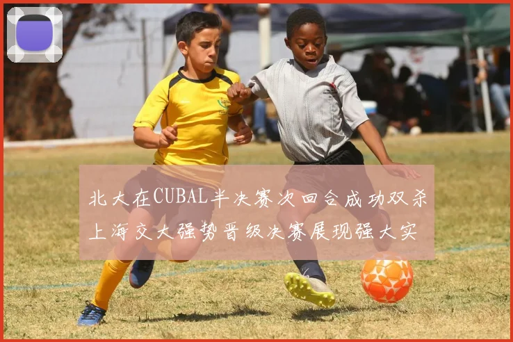 北大在CUBAL半决赛次回合成功双杀上海交大强势晋级决赛展现强大实力