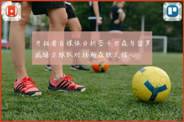 开拓者自媒体分析签卡尔森与留罗威暗示球队对杨瀚森缺乏信心