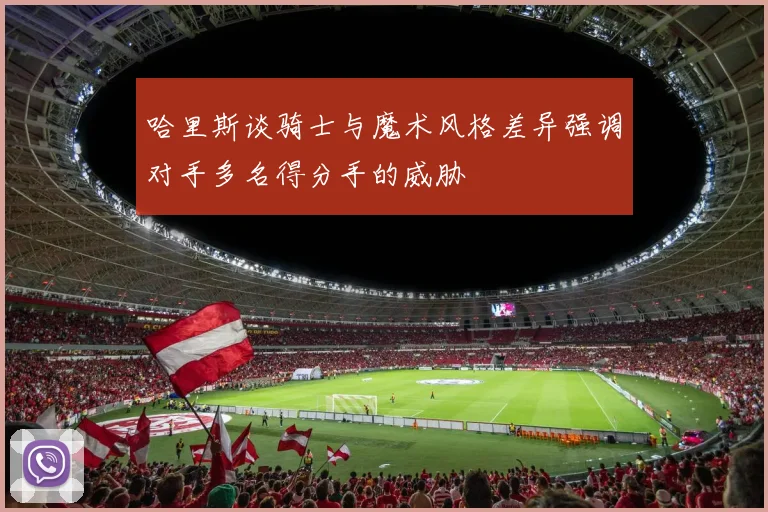 哈里斯谈骑士与魔术风格差异强调对手多名得分手的威胁
