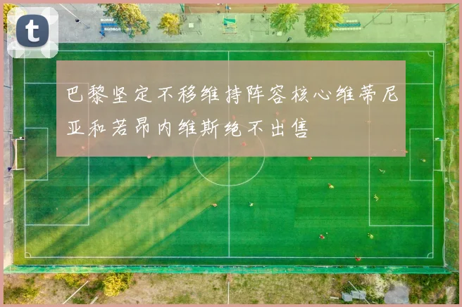巴黎坚定不移维持阵容核心维蒂尼亚和若昂内维斯绝不出售