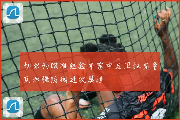 切尔西瞄准经验丰富中后卫拉克鲁瓦加强防线进攻属性