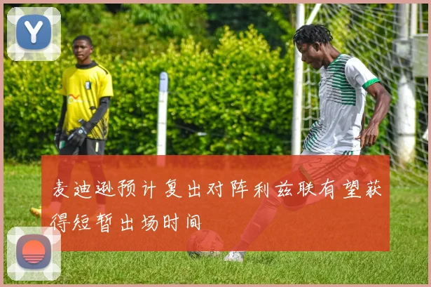 麦迪逊预计复出对阵利兹联有望获得短暂出场时间