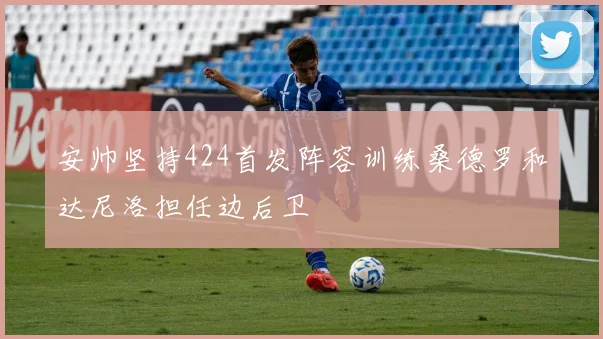 安帅坚持424首发阵容训练桑德罗和达尼洛担任边后卫