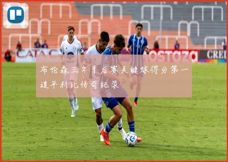 布伦森三年季后赛关键球得分第一追平科比传奇纪录