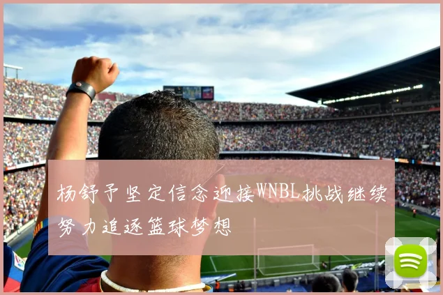 杨舒予坚定信念迎接WNBL挑战继续努力追逐篮球梦想