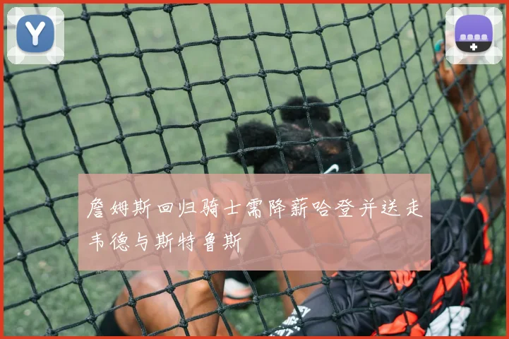 詹姆斯回归骑士需降薪哈登并送走韦德与斯特鲁斯