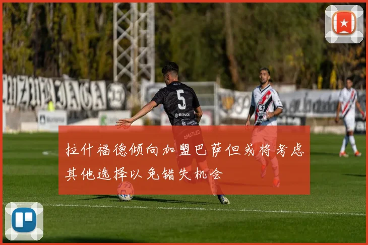 拉什福德倾向加盟巴萨但或将考虑其他选择以免错失机会