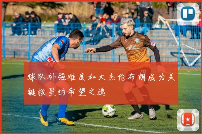 球队补强难度加大杰伦布朗成为关键救星的希望之选