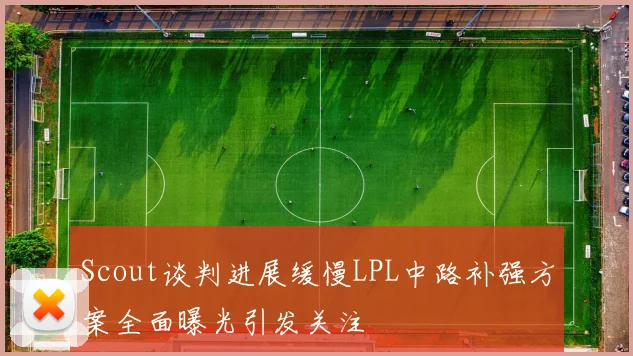 Scout谈判进展缓慢LPL中路补强方案全面曝光引发关注