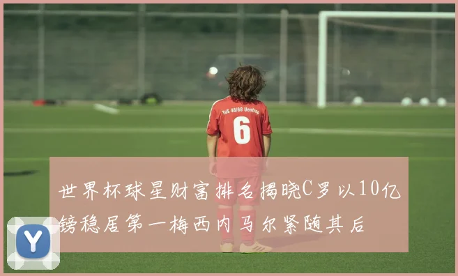 世界杯球星财富排名揭晓C罗以10亿镑稳居第一梅西内马尔紧随其后
