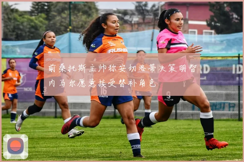 前桑托斯主帅称安切洛蒂决策明智内马尔愿意接受替补角色