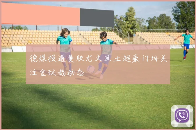 德媒报道曼联尤文及土超豪门均关注金玟哉动态