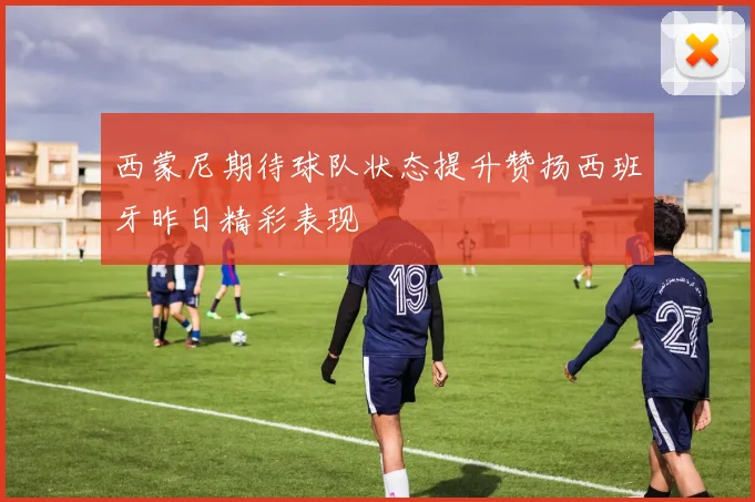 西蒙尼期待球队状态提升赞扬西班牙昨日精彩表现