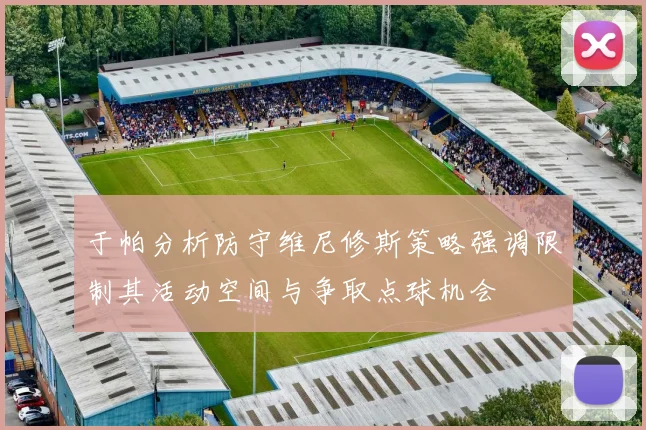 于帕分析防守维尼修斯策略强调限制其活动空间与争取点球机会