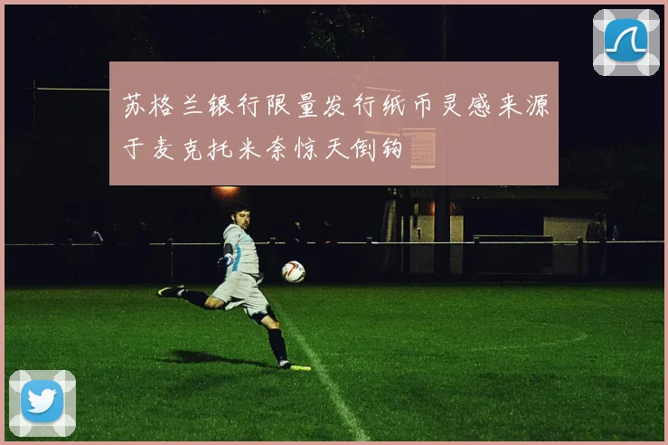 苏格兰银行限量发行纸币灵感来源于麦克托米奈惊天倒钩
