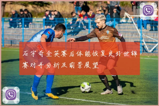 石宇奇全英赛后体能恢复良好世锦赛对手分析及前景展望